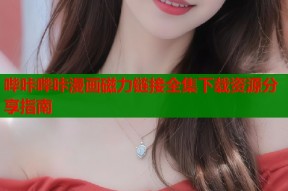 哔咔哔咔漫画磁力链接全集下载资源分享指南