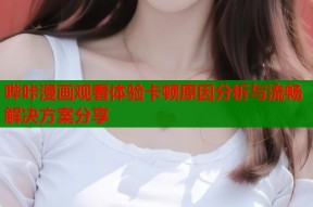 哔咔漫画观看体验卡顿原因分析与流畅解决方案分享