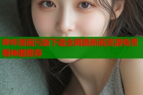 哔咔漫画污版下载全网最新画资源免费看神器推荐