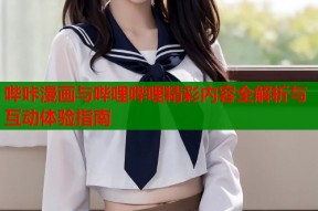 哔咔漫画与哔哩哔哩精彩内容全解析与互动体验指南
