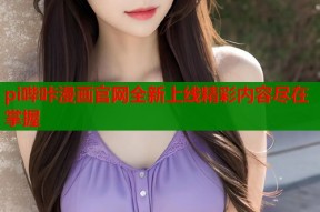 pi哔咔漫画官网全新上线精彩内容尽在掌握