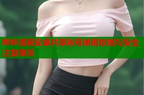 哔咔漫画安卓共享账号使用攻略与安全注意事项
