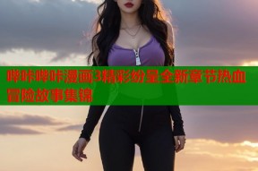 哔咔哔咔漫画3精彩纷呈全新章节热血冒险故事集锦