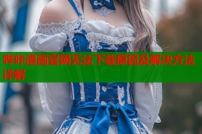 哔咔漫画官网无法下载原因及解决方法详解