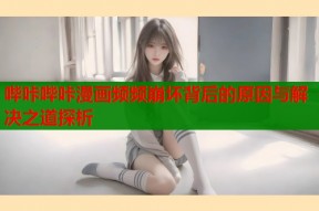 哔咔哔咔漫画频频崩坏背后的原因与解决之道探析