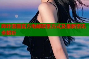 哔咔漫画官方电邮联系方式及最新资讯全解析