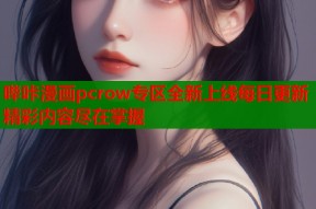哔咔漫画pcrow专区全新上线每日更新精彩内容尽在掌握