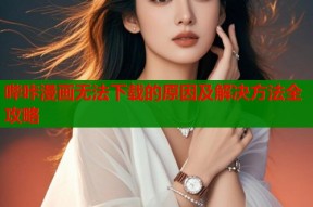 哔咔漫画无法下载的原因及解决方法全攻略