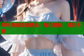 哔咔漫画短篇精选：每日更新，精彩不断