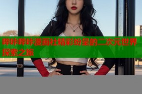 哔咔哔咔漫画社精彩纷呈的二次元世界探索之旅