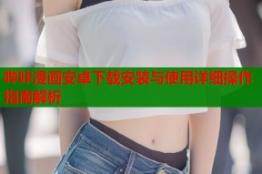 哔咔漫画安卓下载安装与使用详细操作指南解析