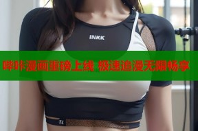 哔咔漫画重磅上线 极速追漫无限畅享