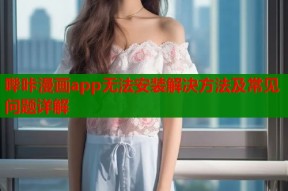 哔咔漫画app无法安装解决方法及常见问题详解