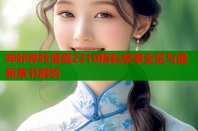 哔咔哔咔漫画2210精彩故事全览与最新章节解析