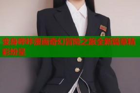 变身哔咔漫画奇幻冒险之旅全新篇章精彩纷呈