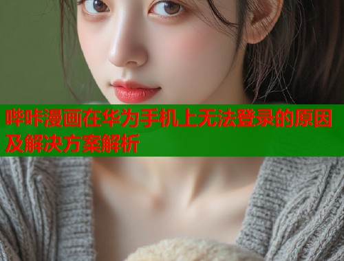 哔咔漫画在华为手机上无法登录的原因及解决方案解析  第1张